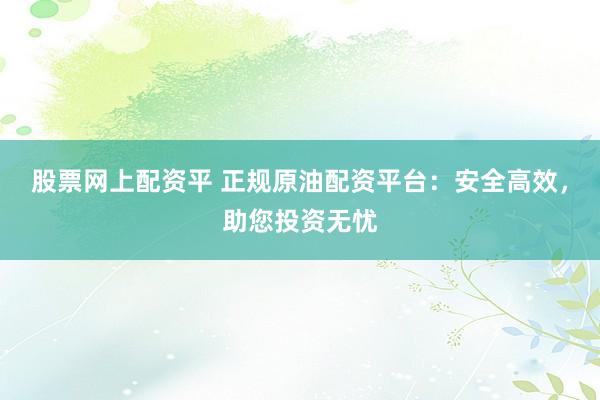 股票网上配资平 正规原油配资平台：安全高效，助您投资无忧