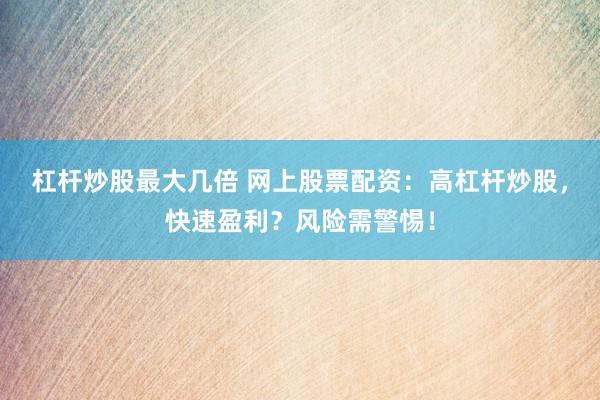杠杆炒股最大几倍 网上股票配资:高杠杆炒股,快速盈利?风险需警惕!