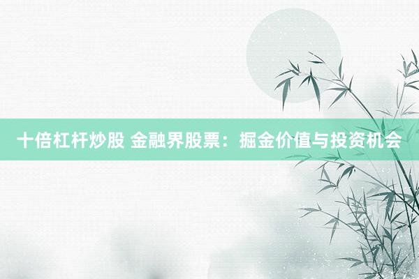 十倍杠杆炒股 金融界股票：掘金价值与投资机会