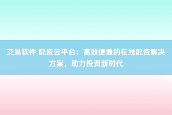 交易软件 配资云平台：高效便捷的在线配资解决方案，助力投资新时代