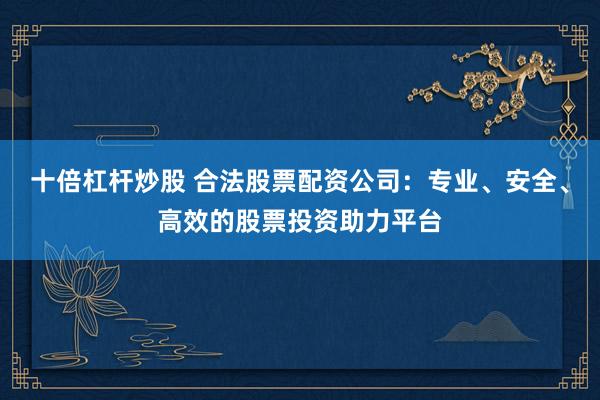 十倍杠杆炒股 合法股票配资公司:专业、安全、高效的股票投资助力平台