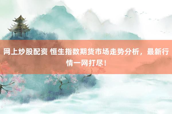 网上炒股配资 恒生指数期货市场走势分析,最新行情一网打尽!
