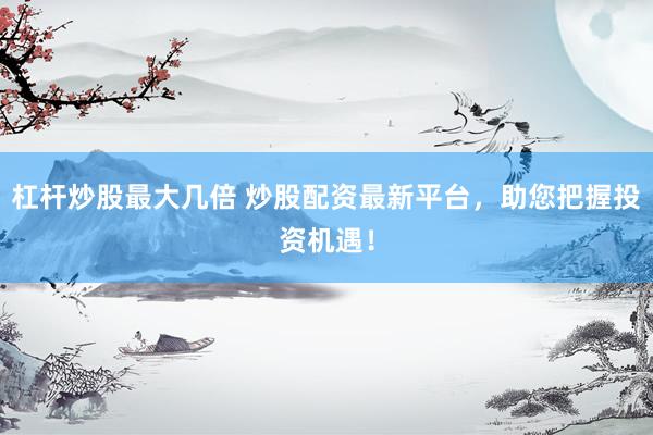 杠杆炒股最大几倍 炒股配资最新平台,助您把握投资机遇!