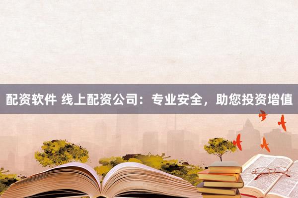 配资软件 线上配资公司：专业安全，助您投资增值