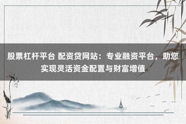 股票杠杆平台 配资贷网站:专业融资平台,助您实现灵活资金配置与财富增值