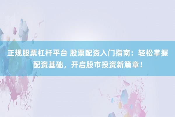 正规股票杠杆平台 股票配资入门指南:轻松掌握配资基础,开启股市投资新篇章!