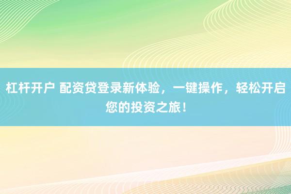 杠杆开户 配资贷登录新体验,一键操作,轻松开启您的投资之旅!