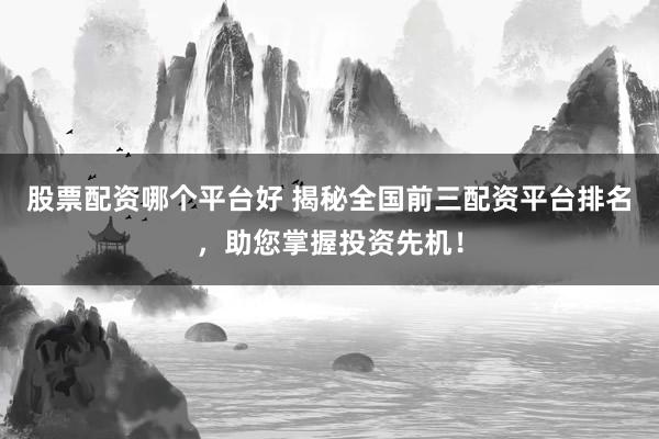股票配资哪个平台好 揭秘全国前三配资平台排名，助您掌握投资先机！