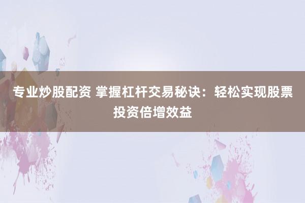 专业炒股配资 掌握杠杆交易秘诀:轻松实现股票投资倍增效益