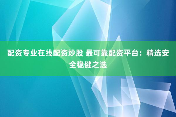 配资专业在线配资炒股 最可靠配资平台:精选安全稳健之选