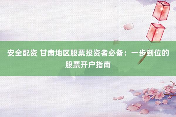 安全配资 甘肃地区股票投资者必备：一步到位的股票开户指南
