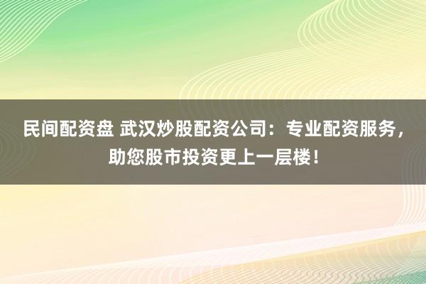 民间配资盘 武汉炒股配资公司：专业配资服务，助您股市投资更上一层楼！