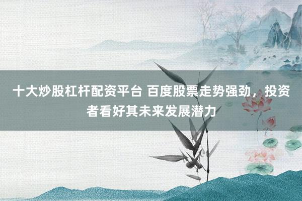 十大炒股杠杆配资平台 百度股票走势强劲，投资者看好其未来发展潜力