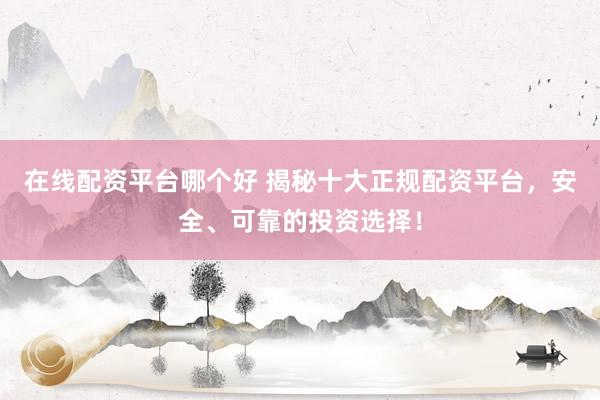 在线配资平台哪个好 揭秘十大正规配资平台，安全、可靠的投资选择！