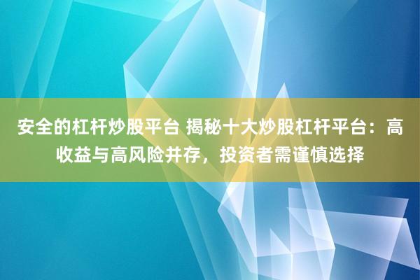 安全的杠杆炒股平台 揭秘十大炒股杠杆平台：高收益与高风险并存，投资者需谨慎选择