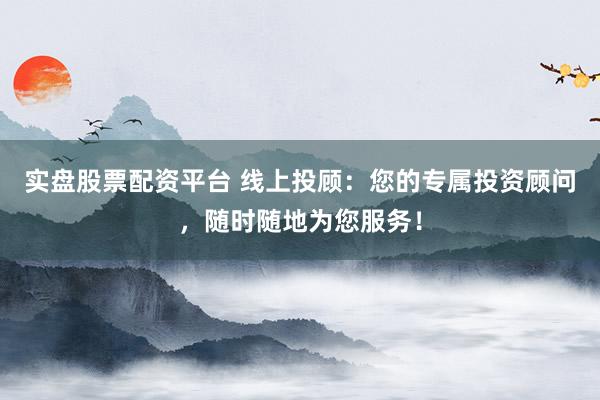 实盘股票配资平台 线上投顾：您的专属投资顾问，随时随地为您服务！