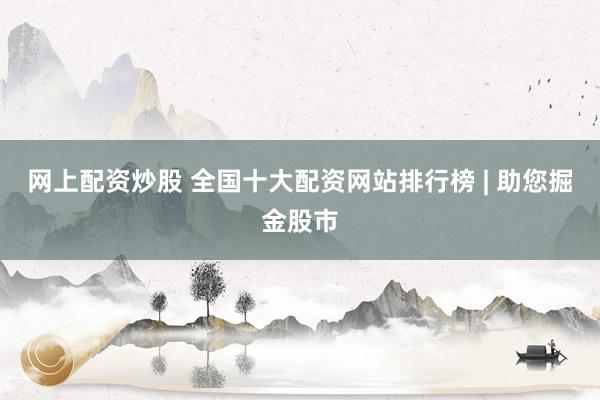 网上配资炒股 全国十大配资网站排行榜 | 助您掘金股市