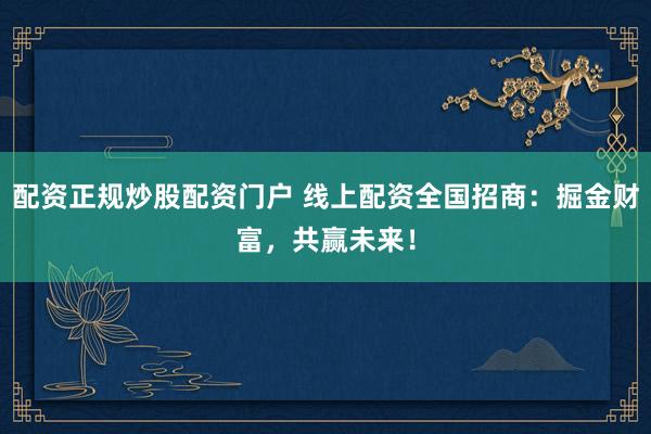 配资正规炒股配资门户 线上配资全国招商：掘金财富，共赢未来！