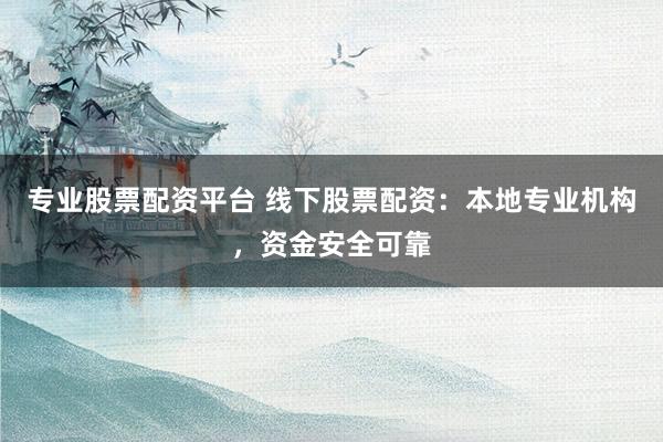 专业股票配资平台 线下股票配资：本地专业机构，资金安全可靠