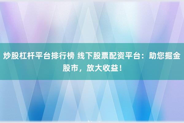 炒股杠杆平台排行榜 线下股票配资平台：助您掘金股市，放大收益！