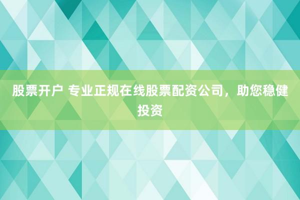 股票开户 专业正规在线股票配资公司，助您稳健投资