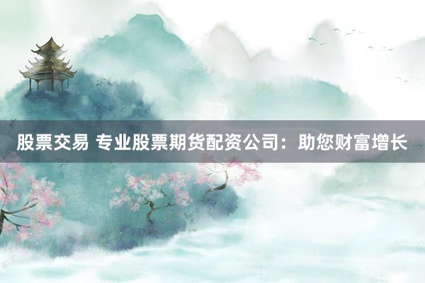 股票交易 专业股票期货配资公司：助您财富增长