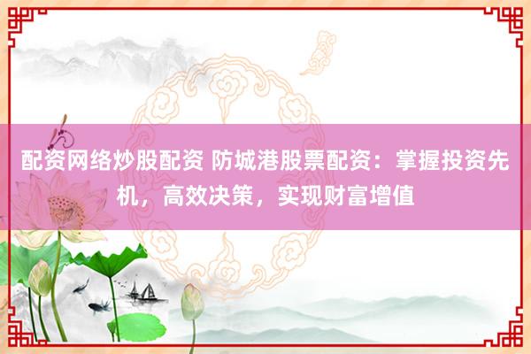 配资网络炒股配资 防城港股票配资：掌握投资先机，高效决策，实现财富增值