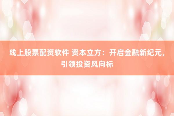 线上股票配资软件 资本立方：开启金融新纪元，引领投资风向标