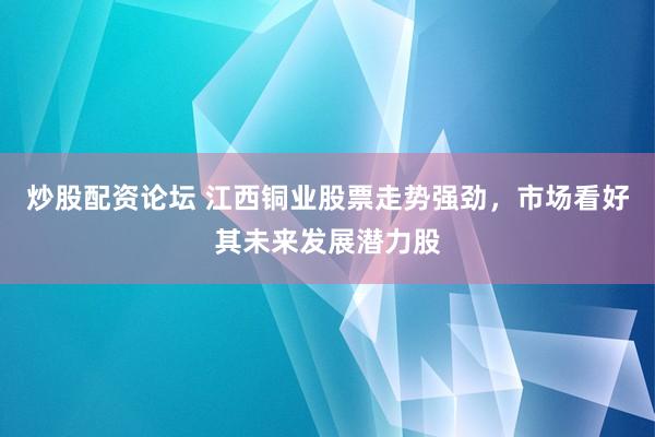 炒股配资论坛 江西铜业股票走势强劲，市场看好其未来发展潜力股