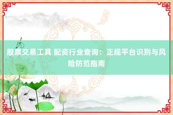 股票交易工具 配资行业查询：正规平台识别与风险防范指南