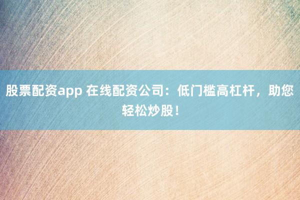 股票配资app 在线配资公司：低门槛高杠杆，助您轻松炒股！