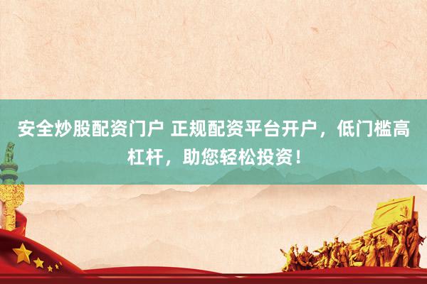 安全炒股配资门户 正规配资平台开户，低门槛高杠杆，助您轻松投资！