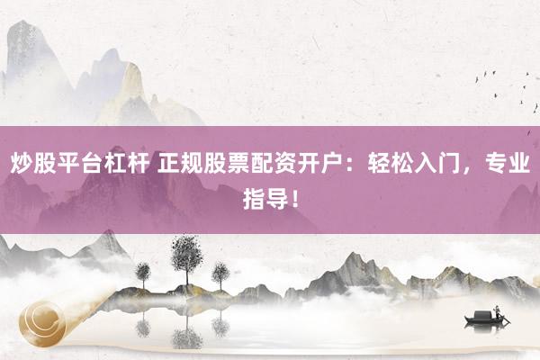 炒股平台杠杆 正规股票配资开户：轻松入门，专业指导！