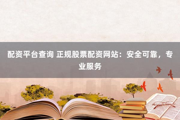 配资平台查询 正规股票配资网站：安全可靠，专业服务