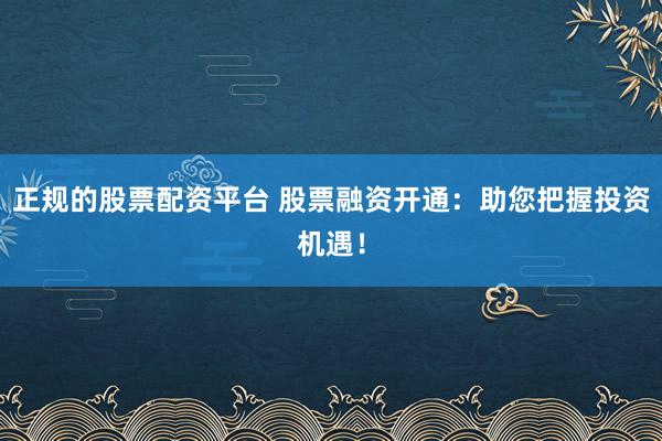 正规的股票配资平台 股票融资开通：助您把握投资机遇！