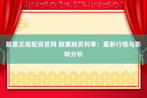 股票正规配资官网 股票融资利率：最新行情与影响分析