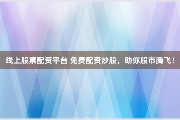 线上股票配资平台 免费配资炒股，助你股市腾飞！