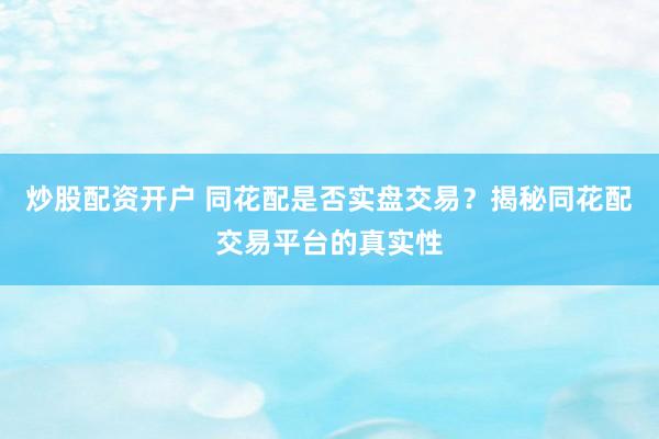 炒股配资开户 同花配是否实盘交易？揭秘同花配交易平台的真实性