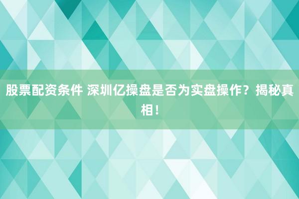 股票配资条件 深圳亿操盘是否为实盘操作？揭秘真相！