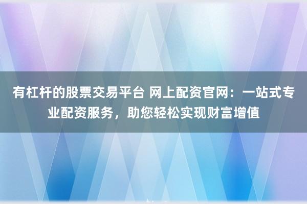 有杠杆的股票交易平台 网上配资官网：一站式专业配资服务，助您轻松实现财富增值