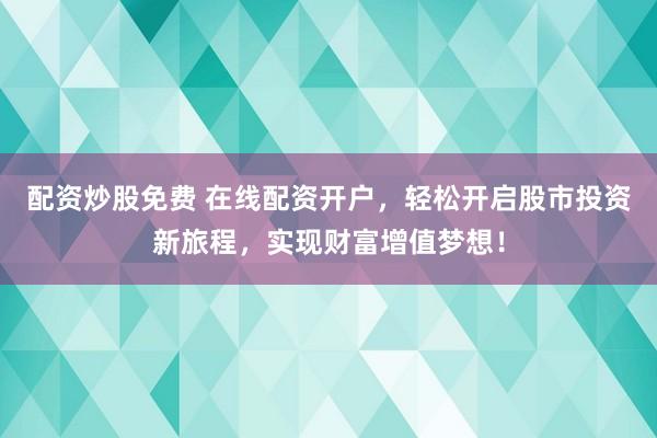 配资炒股免费 在线配资开户，轻松开启股市投资新旅程，实现财富增值梦想！