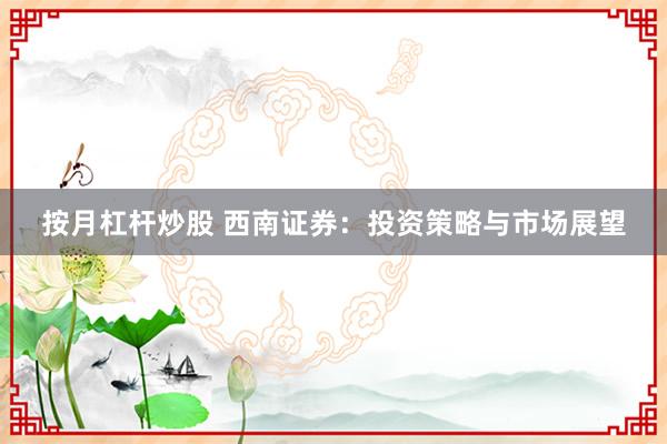 按月杠杆炒股 西南证券：投资策略与市场展望