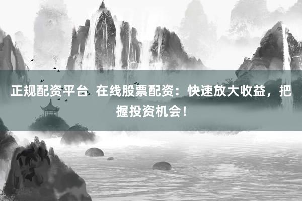 正规配资平台  在线股票配资：快速放大收益，把握投资机会！