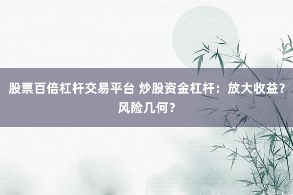 股票百倍杠杆交易平台 炒股资金杠杆：放大收益？风险几何？