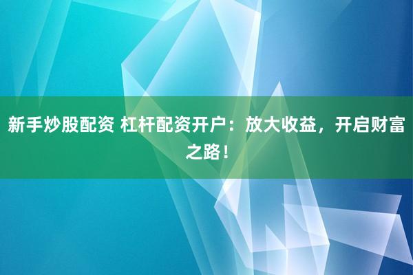 新手炒股配资 杠杆配资开户：放大收益，开启财富之路！