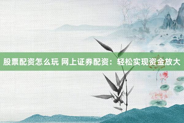 股票配资怎么玩 网上证券配资：轻松实现资金放大