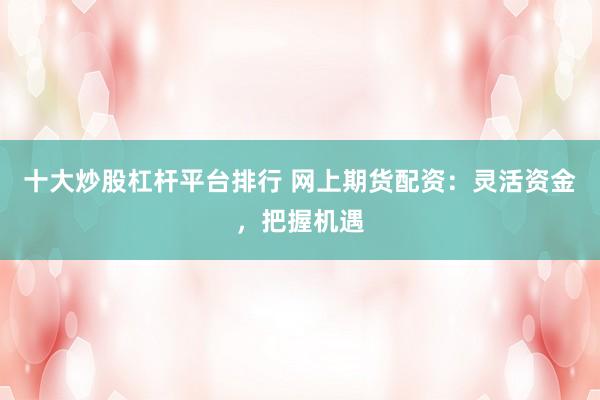 十大炒股杠杆平台排行 网上期货配资：灵活资金，把握机遇