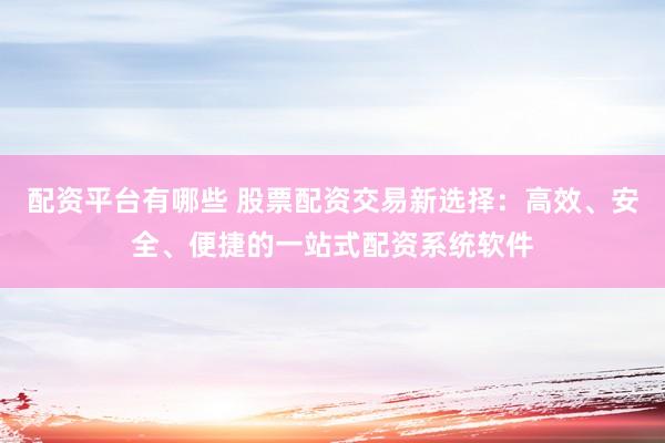 配资平台有哪些 股票配资交易新选择:高效、安全、便捷的一站式配资系统软件