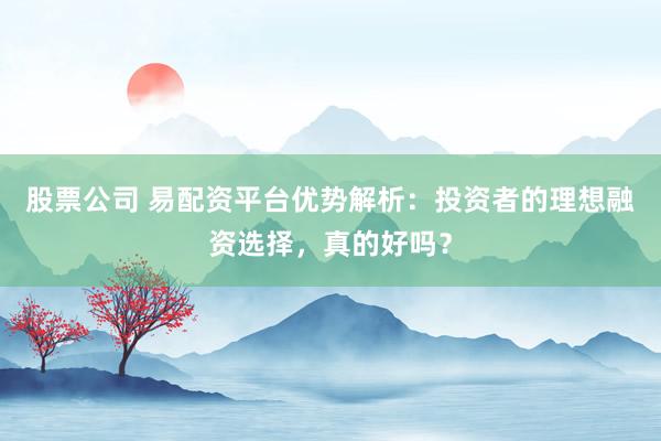 股票公司 易配资平台优势解析：投资者的理想融资选择，真的好吗？
