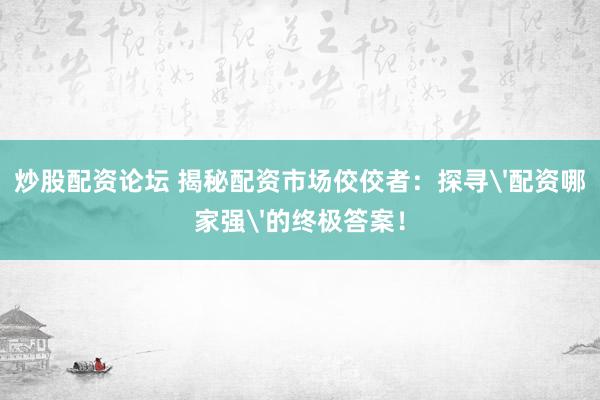 炒股配资论坛 揭秘配资市场佼佼者：探寻'配资哪家强'的终极答案！